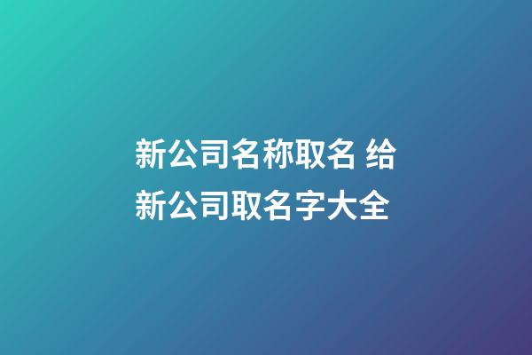 新公司名称取名 给新公司取名字大全-第1张-公司起名-玄机派